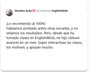 Reseña de un padre de familia: Desde que ha tomado clases en English4Kids, mi hijo obtuvo avances en un mes.